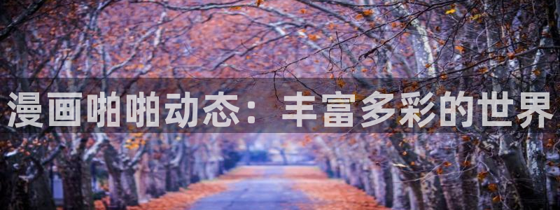 恶人想要抢救一下漫蛙漫画：漫画啪啪动态：丰富多彩的世界