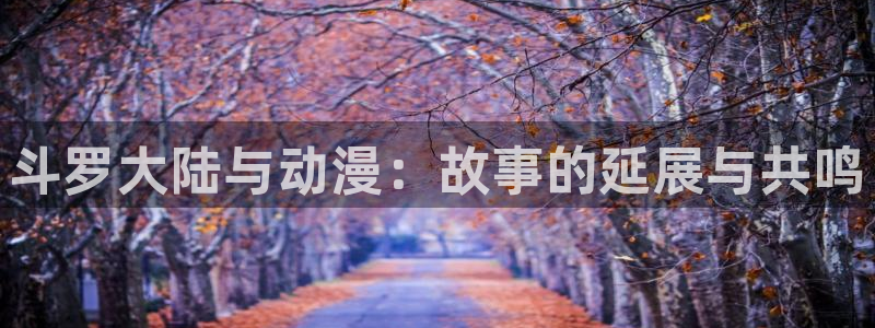 漫蛙漫画免费入口在哪：斗罗大陆与动漫：故事的延展与共鸣