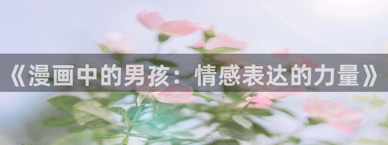 漫蛙漫画官网入口漫画在线manwa：《漫画中的男孩：情感表达的力量》